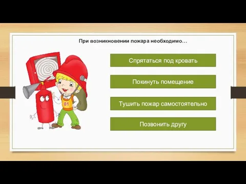 При возникновении пожара необходимо… Спрятаться под кровать Покинуть помещение Тушить пожар самостоятельно Позвонить другу