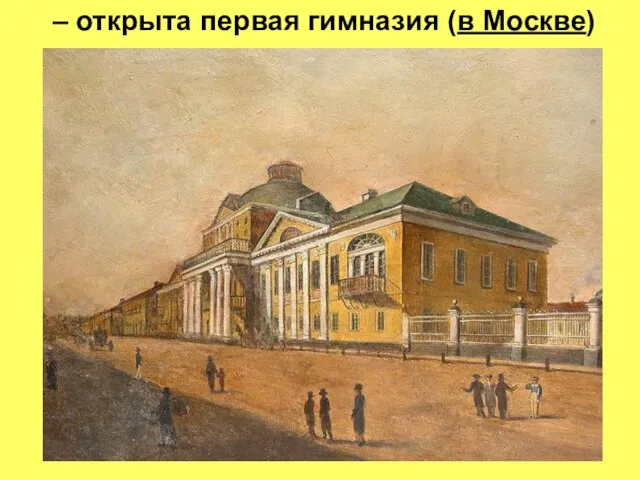 – открыта первая гимназия (в Москве)