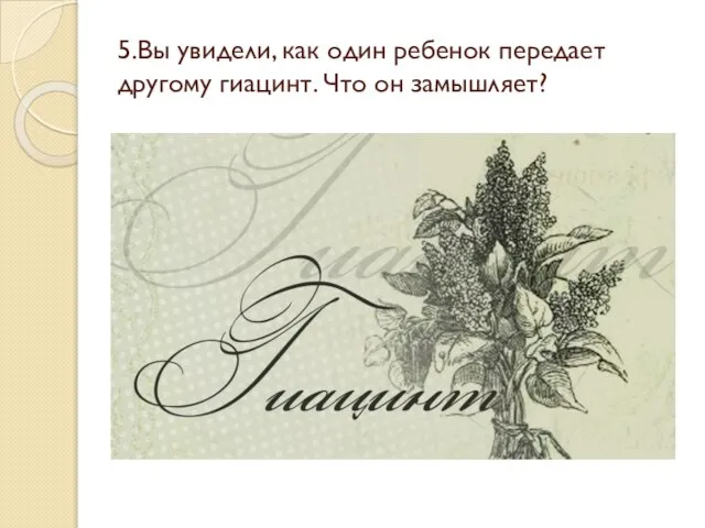 5.Вы увидели, как один ребенок передает другому гиацинт. Что он замышляет?