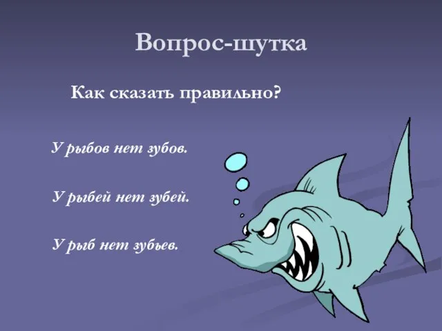 Вопрос-шутка Как сказать правильно? У рыбов нет зубов. У рыбей нет зубей. У рыб нет зубьев.