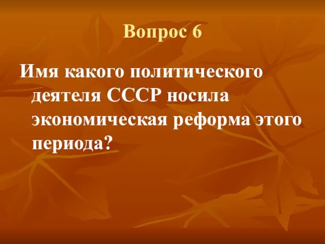 Вопрос 6 Имя какого политического деятеля СССР носила экономическая реформа этого периода?