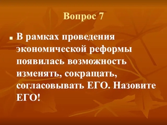 Вопрос 7 В рамках проведения экономической реформы появилась возможность изменять, сокращать, согласовывать ЕГО. Назовите ЕГО!