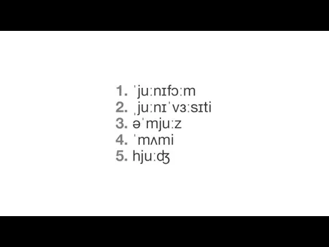 1. ˈjuːnɪfɔːm 2. ˌjuːnɪˈvɜːsɪti 3. əˈmjuːz 4. ˈmʌmi 5. hjuːʤ