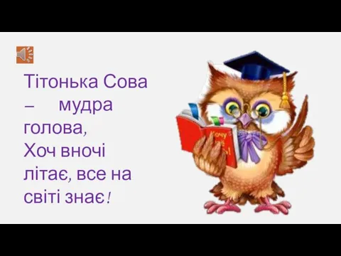 Тітонька Сова – мудра голова, Хоч вночі літає, все на світі знає!