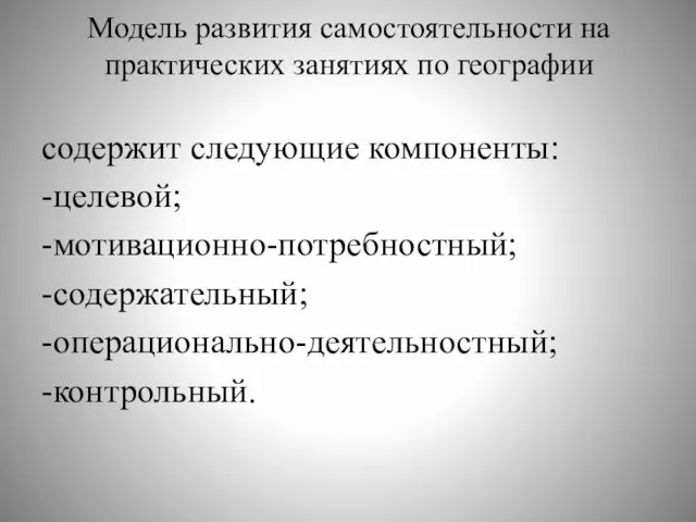 Модель развития самостоятельности на практических занятиях по географии содержит следующие компоненты: -целевой; -мотивационно-потребностный; -содержательный; -операционально-деятельностный; -контрольный.