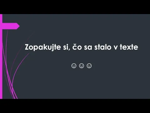 Zopakujte si, čo sa stalo v texte ☺☺☺