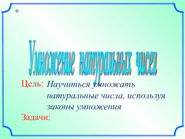 Умножение натуральных чисел * Цель: Задачи: Научиться умножать натуральные числа, используя законы умножения