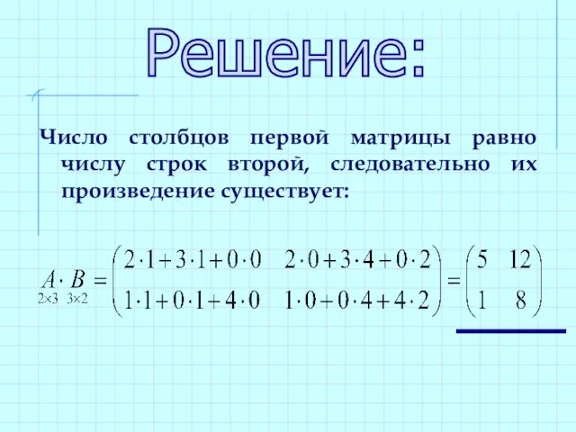 Число столбцов первой матрицы равно числу строк второй, следовательно их произведение существует: Решение: