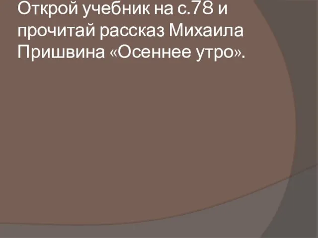 Открой учебник на с.78 и прочитай рассказ Михаила Пришвина «Осеннее утро».