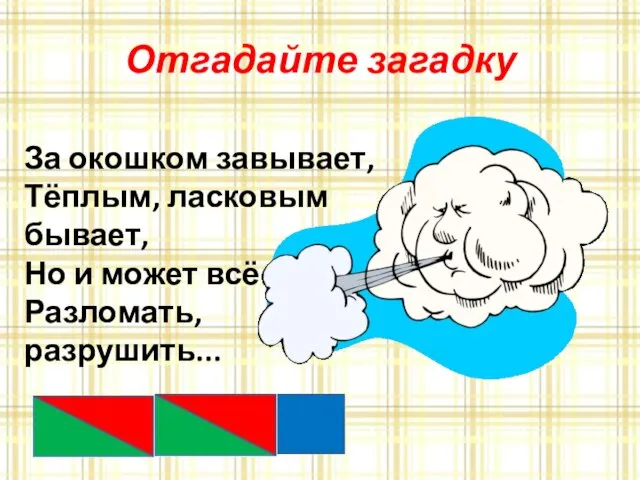 Отгадайте загадку За окошком завывает, Тёплым, ласковым бывает, Но и может всё на свете Разломать, разрушить...