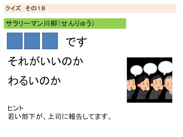 クイズ その１８ サラリーマン川柳（せんりゅう） ヒント 若い部下が、上司に報告してます。 わるいのか それがいいのか です