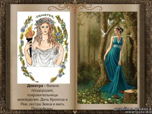 Деметра – богиня плодородия, покровительница земледелия. Дочь Кроноса и Реи, сестра Зевса и мать Персефоны.