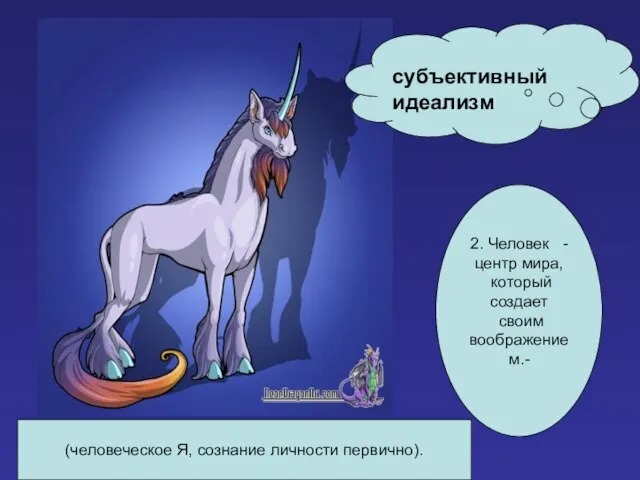 2. Человек - центр мира, который создает своим воображением.- субъективный идеализм (человеческое Я, сознание личности первично).