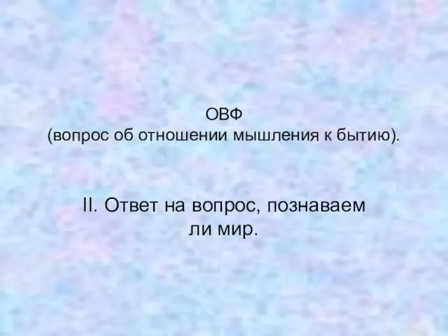 ОВФ (вопрос об отношении мышления к бытию). II. Ответ на вопрос, познаваем ли мир.