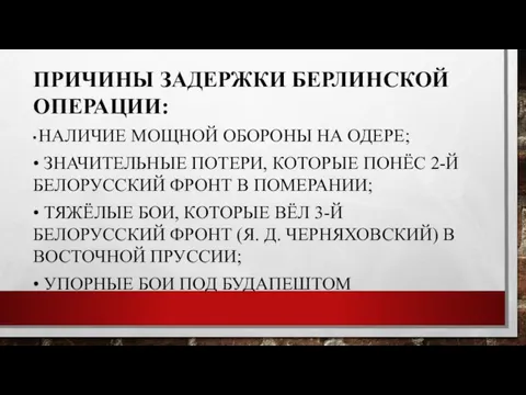 ПРИЧИНЫ ЗАДЕРЖКИ БЕРЛИНСКОЙ ОПЕРАЦИИ: • НАЛИЧИЕ МОЩНОЙ ОБОРОНЫ НА ОДЕРЕ; • ЗНАЧИТЕЛЬНЫЕ