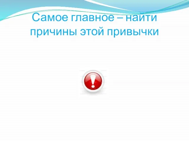 Самое главное – найти причины этой привычки