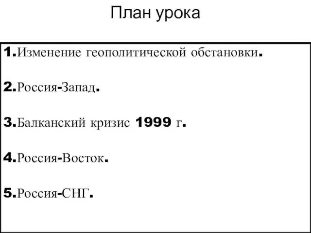 План урока 1.Изменение геополитической обстановки. 2.Россия-Запад. 3.Балканский кризис 1999 г. 4.Россия-Восток. 5.Россия-СНГ.