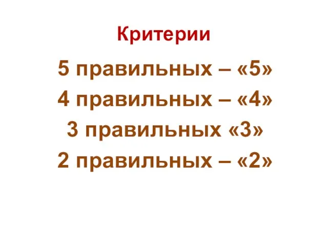 Критерии 5 правильных – «5» 4 правильных – «4» 3 правильных «3» 2 правильных – «2»