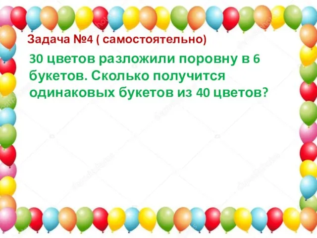 Задача №4 ( самостоятельно) 30 цветов разложили поровну в 6 букетов. Сколько