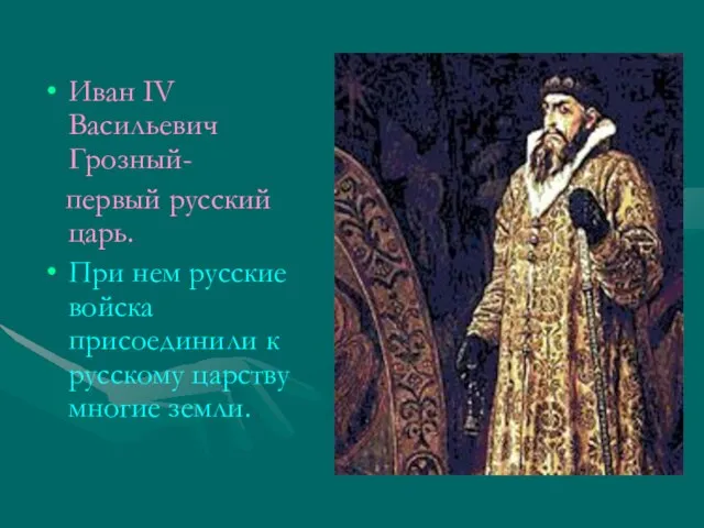 Иван IV Васильевич Грозный- первый русский царь. При нем русские войска присоединили