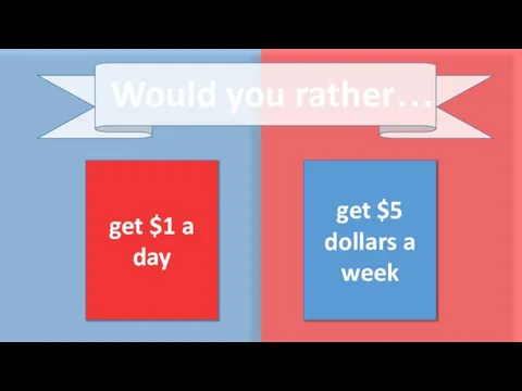get $1 a day get $5 dollars a week Would you rather…