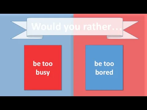 be too busy be too bored Would you rather…