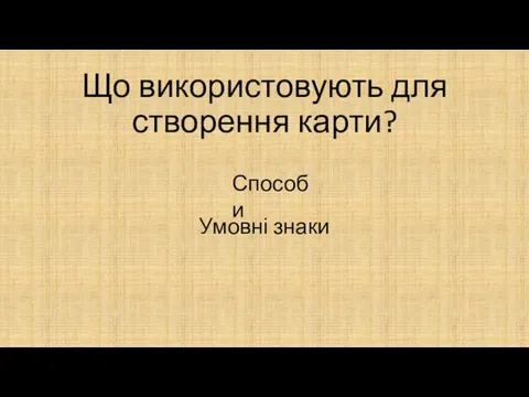 Що використовують для створення карти? Умовні знаки Способи