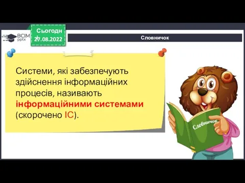 Словничок 27.08.2022 Сьогодні Системи, які забезпечують здійснення інформаційних процесів, називають інформаційними системами (скорочено ІС).