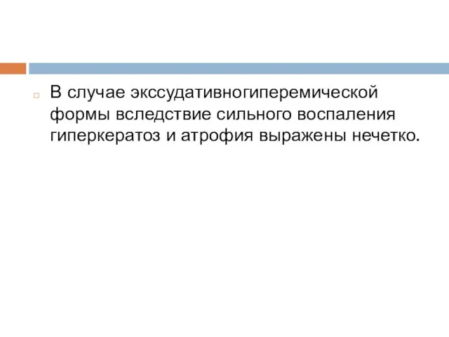 В случае экссудативногиперемической формы вследствие сильного воспаления гиперкератоз и атрофия выражены нечетко.