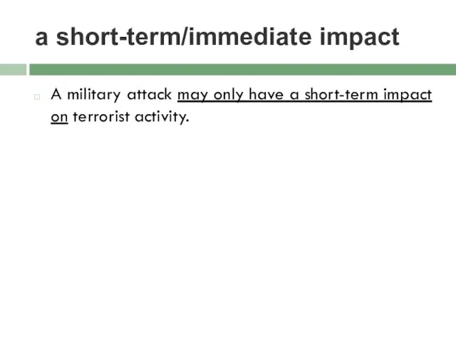 a short-term/immediate impact A military attack may only have a short-term impact on terrorist activity.