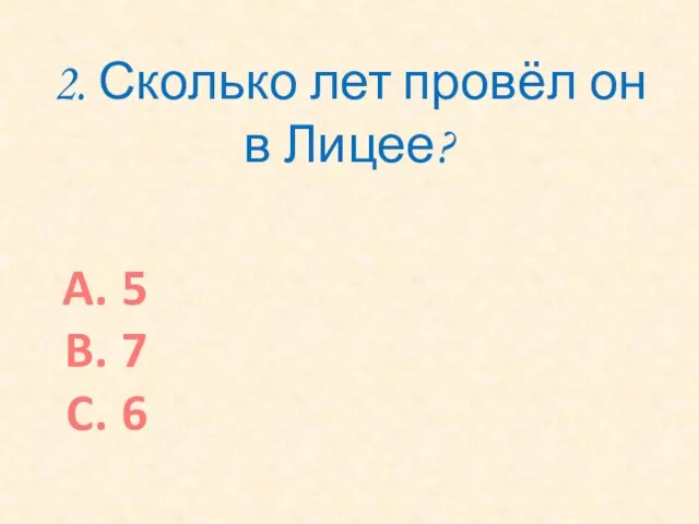 2. Сколько лет провёл он в Лицее? 5 7 6