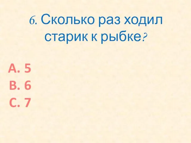 6. Сколько раз ходил старик к рыбке? 5 6 7