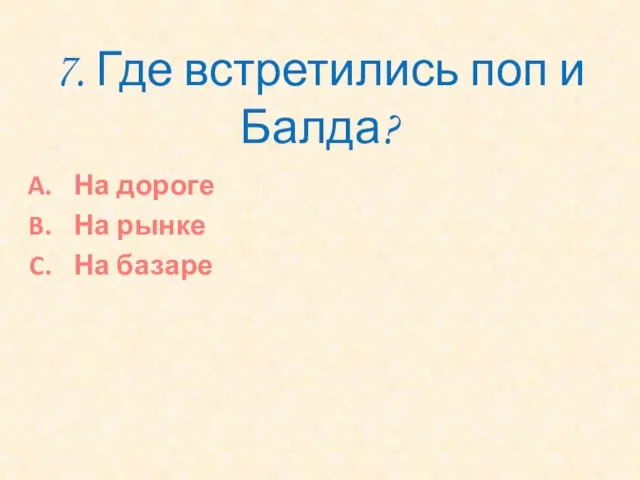 7. Где встретились поп и Балда? На дороге На рынке На базаре