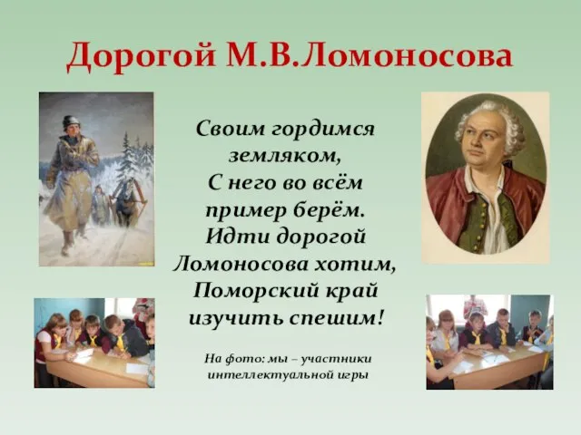 Дорогой М.В.Ломоносова Своим гордимся земляком, С него во всём пример берём. Идти