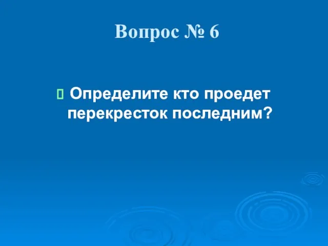 Вопрос № 6 Определите кто проедет перекресток последним?