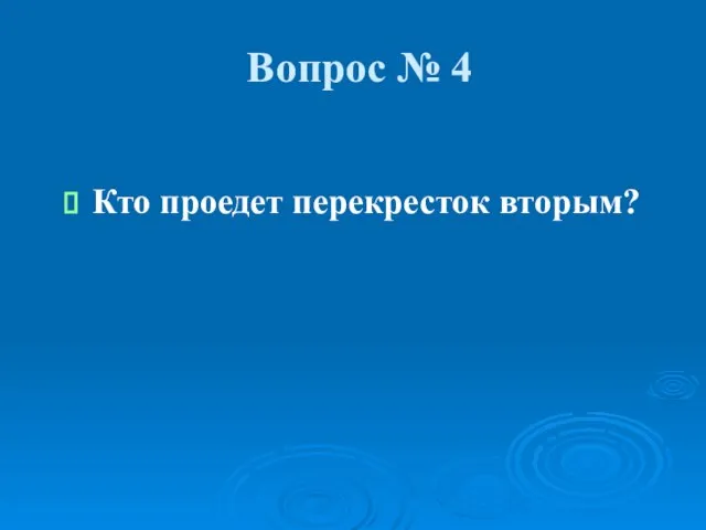 Вопрос № 4 Кто проедет перекресток вторым?