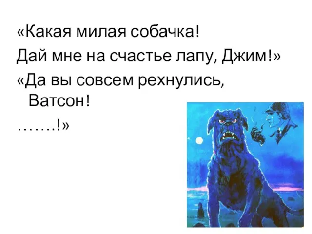 «Какая милая собачка! Дай мне на счастье лапу, Джим!» «Да вы совсем рехнулись, Ватсон! …….!»