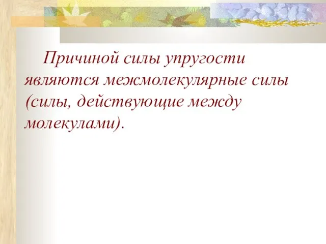 Причиной силы упругости являются межмолекулярные силы (силы, действующие между молекулами).