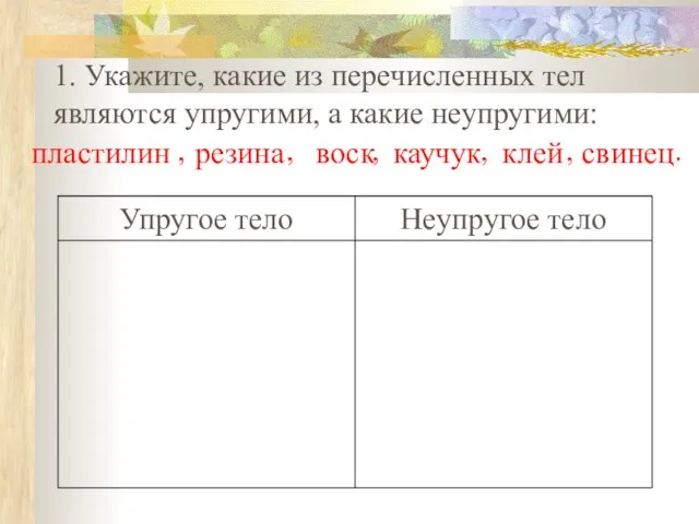 1. Укажите, какие из перечисленных тел являются упругими, а какие неупругими: ,