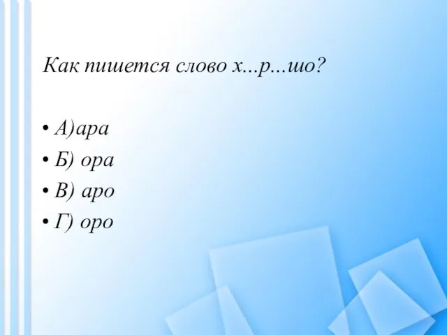 Как пишется слово х...р...шо? A)ара Б) ора B) аро Г) оро