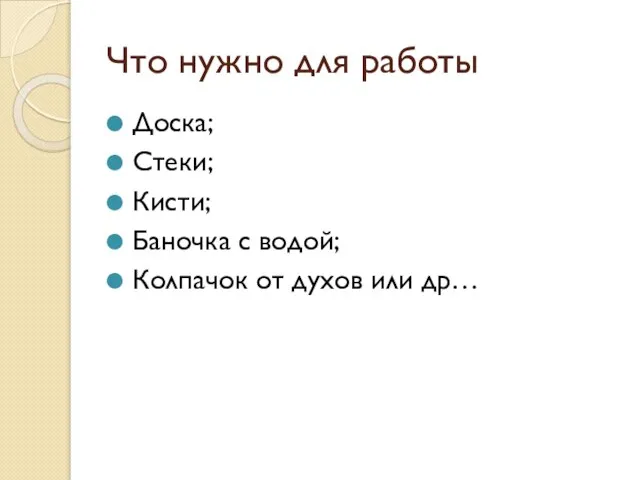 Что нужно для работы Доска; Стеки; Кисти; Баночка с водой; Колпачок от духов или др…