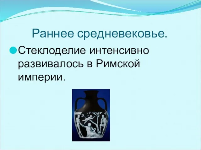 Раннее средневековье. Стеклоделие интенсивно развивалось в Римской империи.