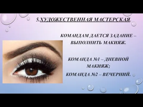 5.ХУДОЖЕСТВЕННАЯ МАСТЕРСКАЯ. КОМАНДАМ ДАЕТСЯ ЗАДАНИЕ – ВЫПОЛНИТЬ МАКИЯЖ. КОМАНДА №1 – ДНЕВНОЙ