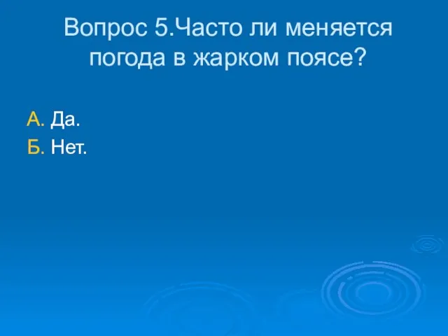 Вопрос 5.Часто ли меняется погода в жарком поясе? А. Да. Б. Нет.