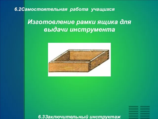 6.2Самостоятельная работа учащихся Изготовление рамки ящика для выдачи инструмента 6.3Заключительный инструктаж