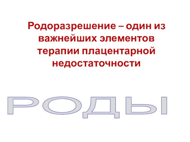 РОДЫ Родоразрешение – один из важнейших элементов терапии плацентарной недостаточности