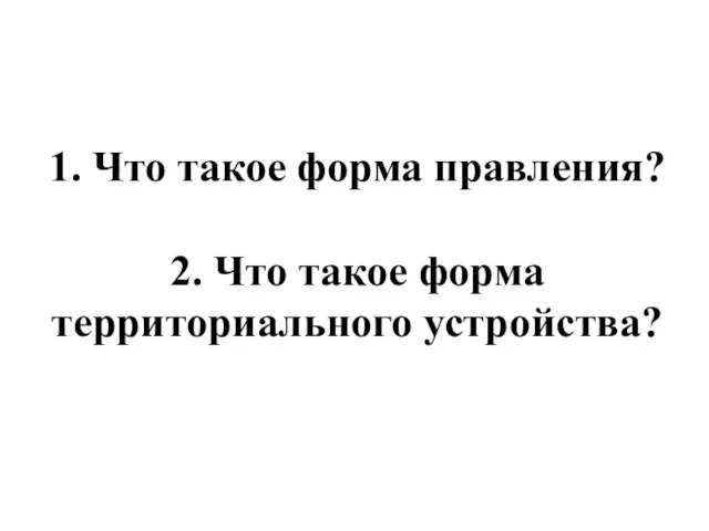 1. Что такое форма правления? 2. Что такое форма территориального устройства?