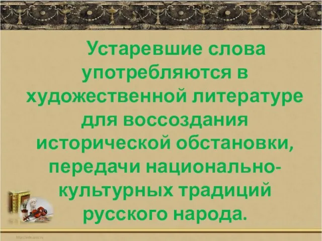 Устаревшие слова употребляются в художественной литературе для воссоздания исторической обстановки, передачи национально-культурных традиций русского народа.