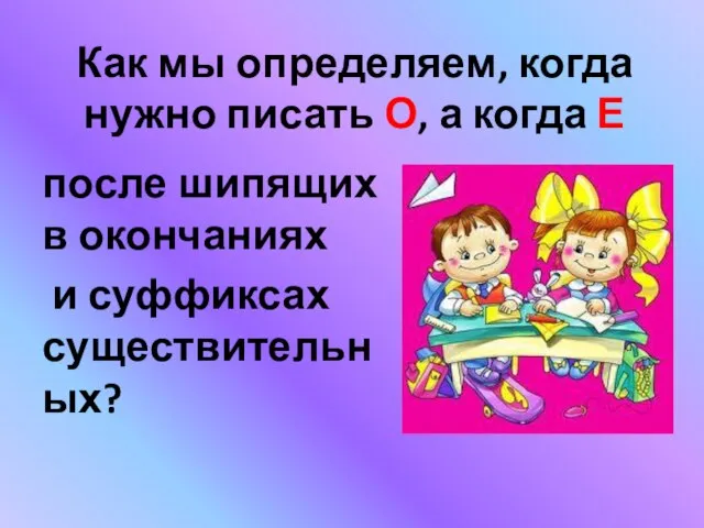 Как мы определяем, когда нужно писать О, а когда Е после шипящих