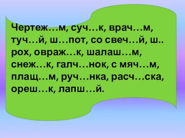 Чертеж…м, суч…к, врач…м, туч…й, ш…пот, со свеч…й, ш..рох, овраж…к, шалаш…м, снеж…к, галч…нок,